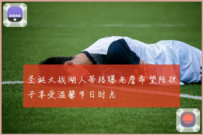圣诞大战湖人蒂格曝老詹希望陪孩子享受温馨节日时光