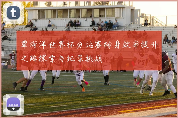 覃海洋世界杯分站赛转身效率提升之路探索与纪录挑战