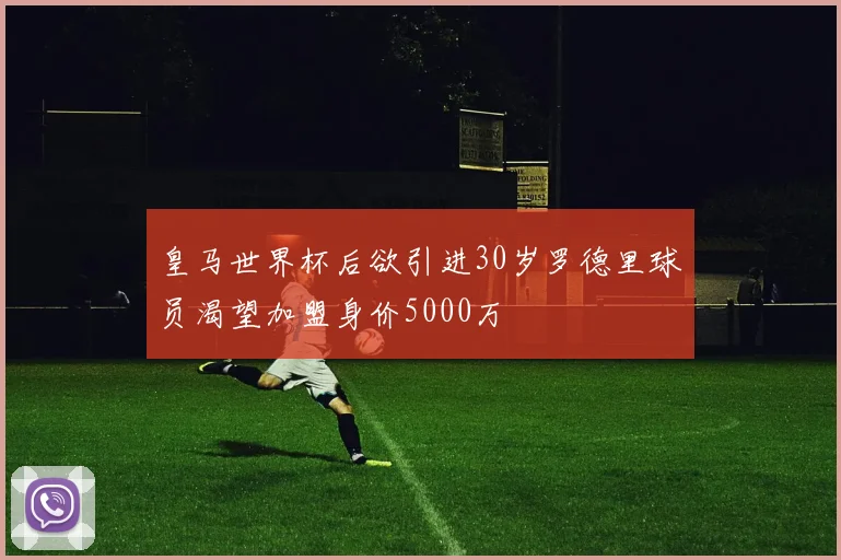 皇马世界杯后欲引进30岁罗德里球员渴望加盟身价5000万