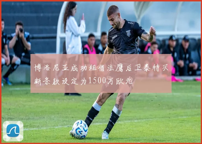 博洛尼亚成功租借法鹰后卫泰特买断条款设定为1500万欧元