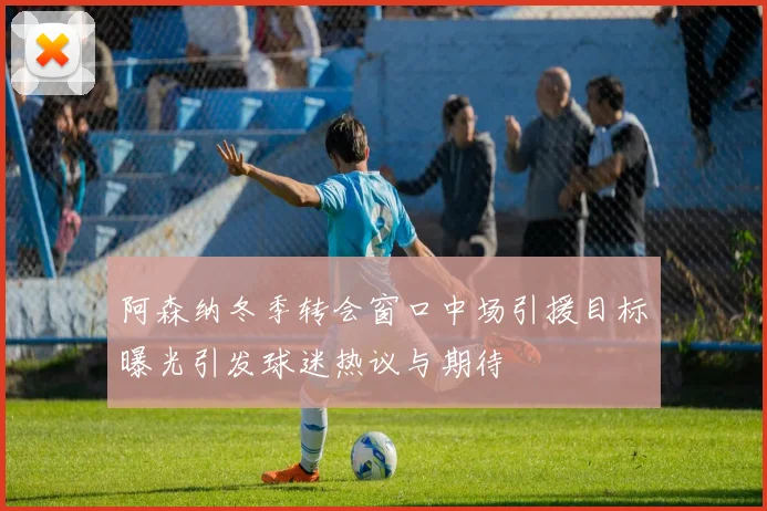 阿森纳冬季转会窗口中场引援目标曝光引发球迷热议与期待