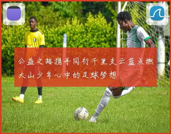 公益之路携手同行千里支云蓝点燃大山少年心中的足球梦想