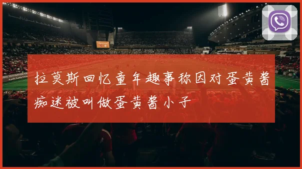 拉莫斯回忆童年趣事称因对蛋黄酱痴迷被叫做蛋黄酱小子