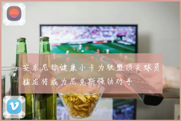安东尼称健康小卡为联盟顶尖球员猛龙将成为尼克斯强劲对手