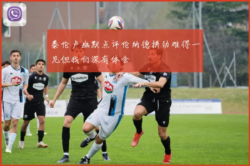 泰伦卢幽默点评伦纳德拼劲难得一见但我们深有体会