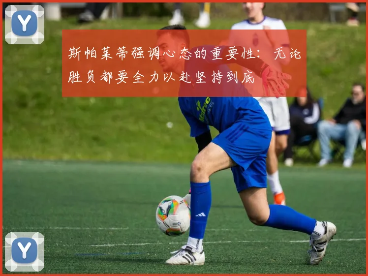 斯帕莱蒂强调心态的重要性：无论胜负都要全力以赴坚持到底