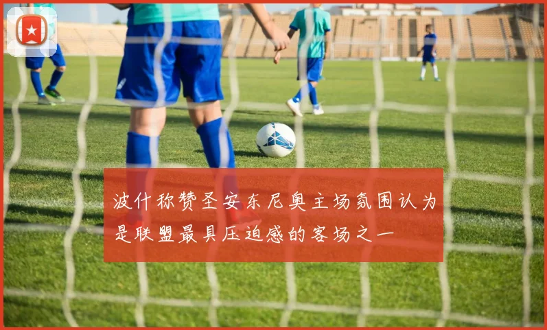 波什称赞圣安东尼奥主场氛围认为是联盟最具压迫感的客场之一