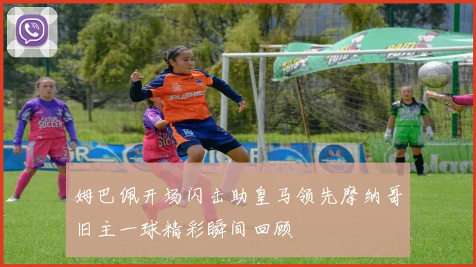 姆巴佩开场闪击助皇马领先摩纳哥旧主一球精彩瞬间回顾