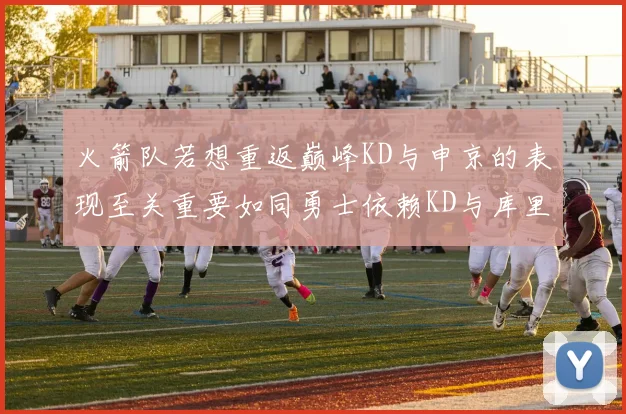 火箭队若想重返巅峰KD与申京的表现至关重要如同勇士依赖KD与库里
