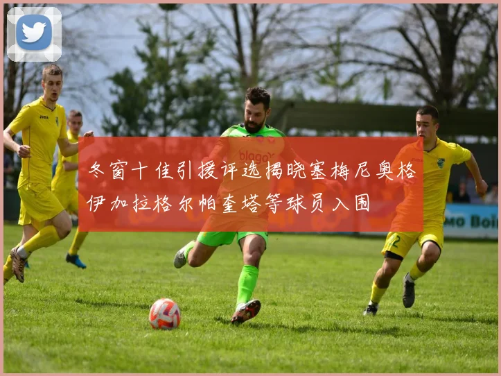 冬窗十佳引援评选揭晓塞梅尼奥格伊加拉格尔帕奎塔等球员入围