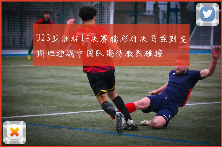 U23亚洲杯14决赛精彩对决乌兹别克斯坦迎战中国队期待激烈碰撞
