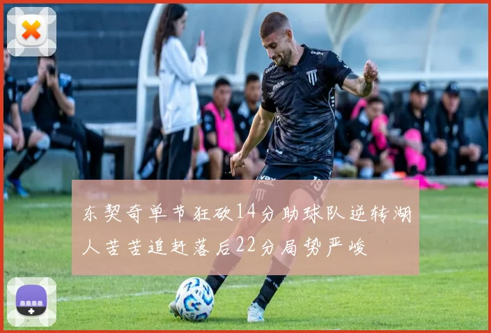 东契奇单节狂砍14分助球队逆转湖人苦苦追赶落后22分局势严峻