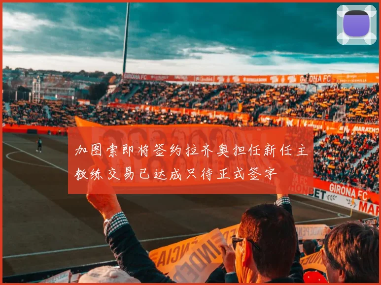 加图索即将签约拉齐奥担任新任主教练交易已达成只待正式签字