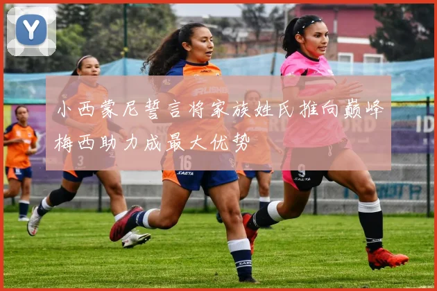 小西蒙尼誓言将家族姓氏推向巅峰梅西助力成最大优势