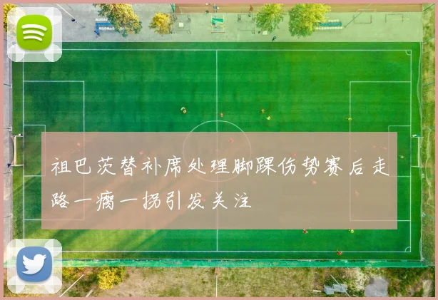 祖巴茨替补席处理脚踝伤势赛后走路一瘸一拐引发关注