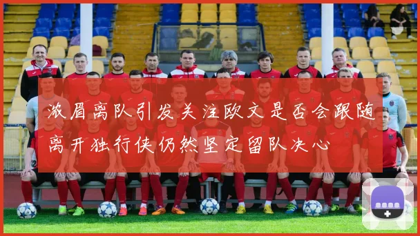 浓眉离队引发关注欧文是否会跟随离开独行侠仍然坚定留队决心